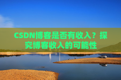 CSDN博客是否有收入?探究博客收入的可能性
